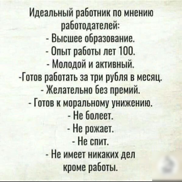 Идеальный работник по мнению работодателей Высшее образование Опыт работы лет 100 Молодой и активный Готов работать за три рубля в месяц Желательно без премий Готов к моральному унижению Не Болеет Не рожает Не спит Не имеет никаких дел кроме работы