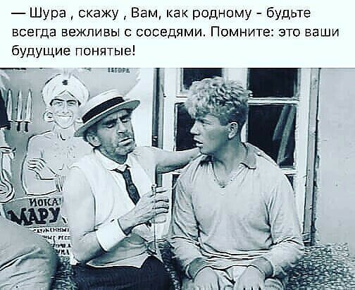 Шура скажу Вам как родному будьте всегда вежливы соседями Помните это ваши бУдУЩИе Понитые