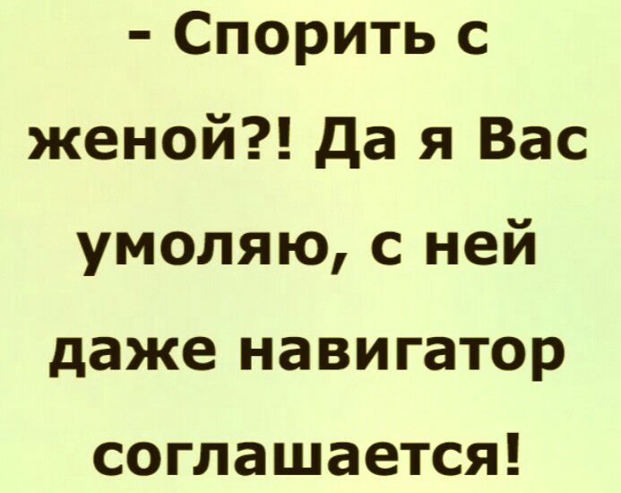 Спорить с женой да я Вас умоляю с ней даже навигатор соглашается