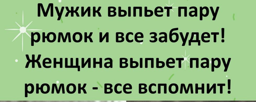 Мужик выпьет пару рюмок и все забудет Женщина выпьет пару рю мок все вспомнит