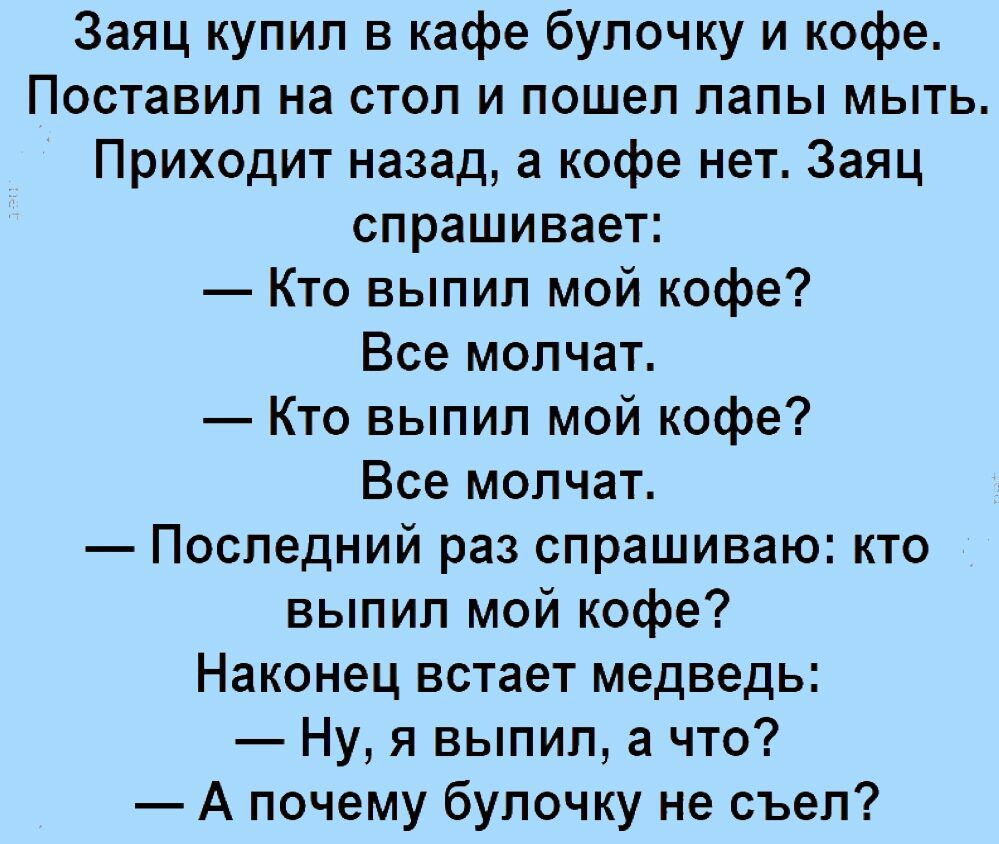 Заяц купил в кафе булочку и кофе Поставил на стол и пошел лапы мыть Приходит назад а кофе нет Заяц спрашивает Кто выпил мой кофе Все молчат Кто выпил мой кофе Все молчат Последний раз спрашиваю кто выпил мой кофе Наконец встает медведь Ну я выпил а что А почему булочку не съел