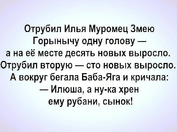 Отрубип Илья Муромец Змею Горынычу одну голову а на её месте десять новых выросло Отрубип вторую сто новых выросло А вокруг бегала Баба Яга и кричала Илюша а ну ка хрен ему рубани сынок