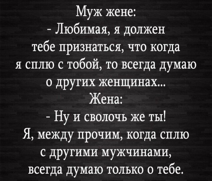 Муж жене Любимая я должен тебе признаться что когда я сплю с тобой то всегда думаю о других женщинах Жена Ну и сволочь же ты Я между прочим когда сплю с другими мужчинами всегда думаю только о тебе