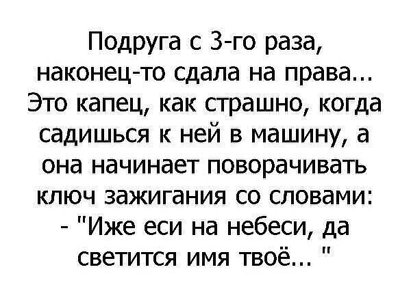 Подруга с 3 го раза наконец то сдала на права Это капец как страшно когда садишься к ней в машину а она начинает поворачивать ключ зажигания со словами Иже еси на небеси да светится имя твоё