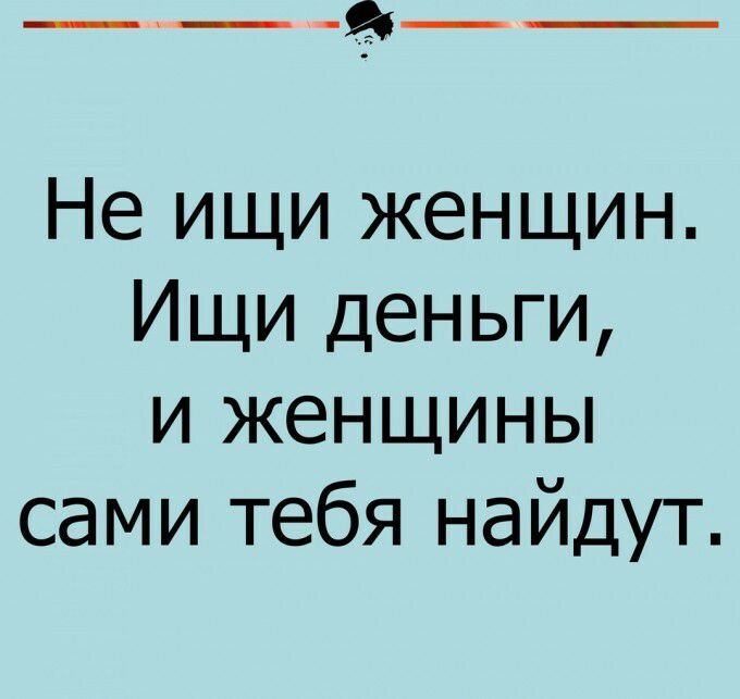 __ 9__ Не ищи женщин Ищи деньги и женщины сами тебя найдут