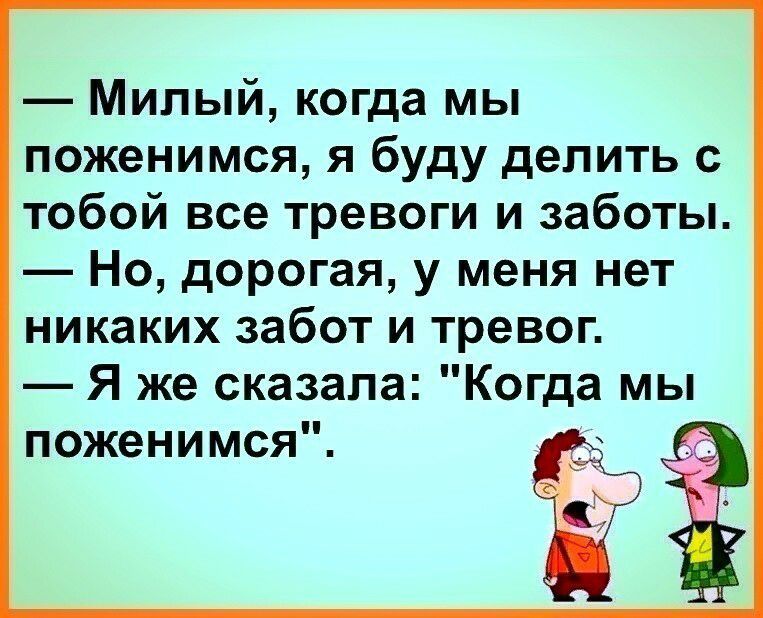 Милый когда мы поженимся я буду делить с тобой все тревоги и заботы Но дорогая у меня нет никаких забот и тревог Я же сказала Когда мы поженимся