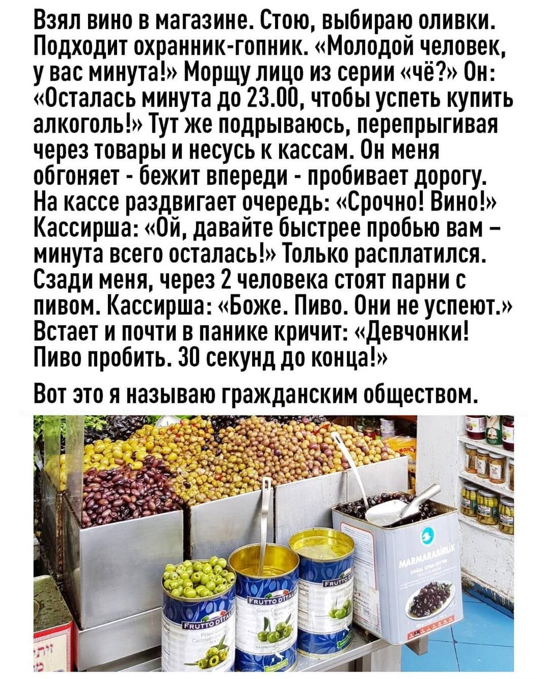 Взял вино в магазине Стою выбираю оливки Подходит охранник гопник Молодой человек у вас минута Морщу лицо из серии чё Он Осталась минута до 2300 чтобы успеть купить алкоголь Тут же подрываюсь перепрыгивая через товары и несусь к кассам Он меня обгоняет бежит впереди пробивает дорогу На кассе раздвигает очередь Срочно Вино Кассирша Ой давайте быстрее пробью вам минута всего осталась Только расплати
