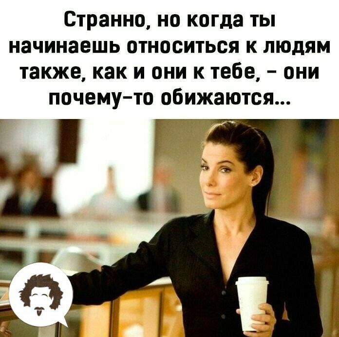 Странно но когда ты начинаешь относиться к людям также как и они к тебе они почему то обижаются рт