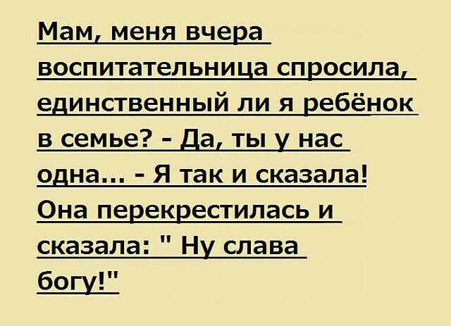 Мам меня вчера воспитательница спросила единственный ли я ребёнок в семье а ты нас одна Я так и сказала Она перекрестилась и сказала Ну слава бош