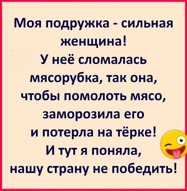 Моя подружка сильная женщина У неё сломалась мясорубка так она чтобы помолоть мясо заморозила его и потерла на тёрке И тут я поняла нашу страну не победить