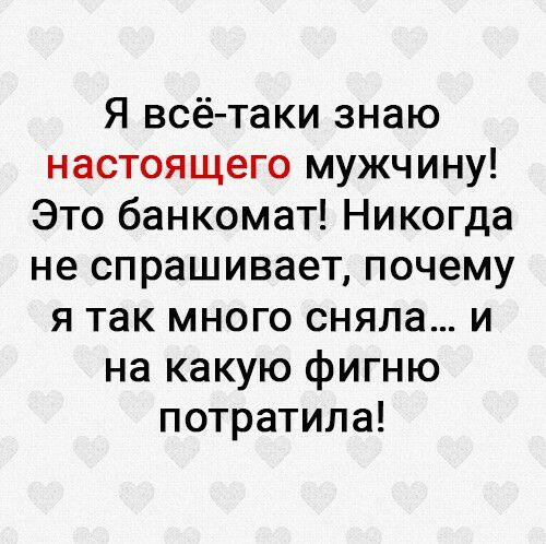 Я всё таки знаю настоящего мужчину Это банкомат Никогда не спрашивает почему я так много сняла и на какую фигню потратила