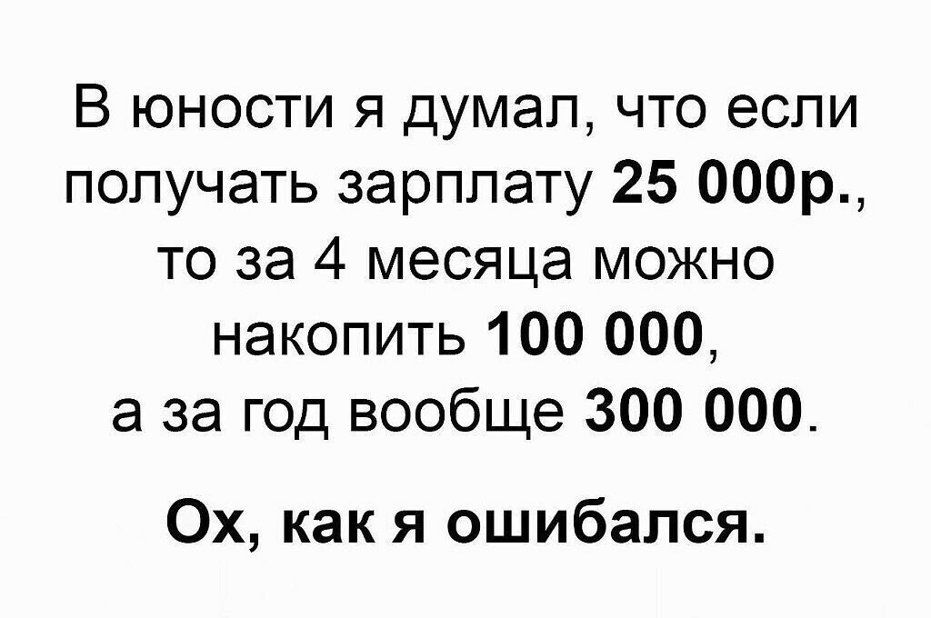 В юности я думал что если получать зарплату 25 000р то за 4 месяца можно накопить 100 000 а за год вообще 300 000 Ох как я ошибался