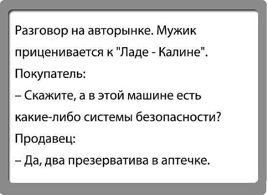 Разговор на авторынке Мужик приценивается к Ладе Калине Покупатель Скажите а в этой машине есть какие либо системы безопасносги Продавец Да два презерватива в аптечке