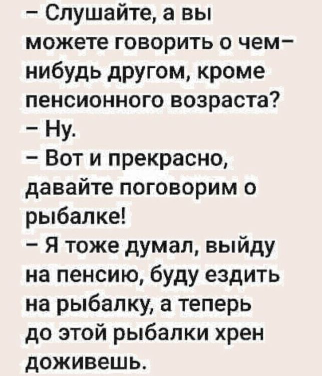 Слушайте а вы можете говорить о чем нибудь другом кроме пенсионного возраста Ну Вот и прекрасно давайте поговорим о рыбалке Я тоже думал выйду на пенсию буду ездить на рыбалку а теперь до этой рыбалки хрен доживешь