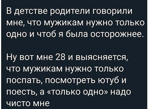В детстве родители говорили мне что мужикам нужно только одно и чтоб я была осторожнее Ну вот мне 28 и выясняется что мужикам нужно только поспать посмотреть ютуб и поесть а только одно надо чисто мне