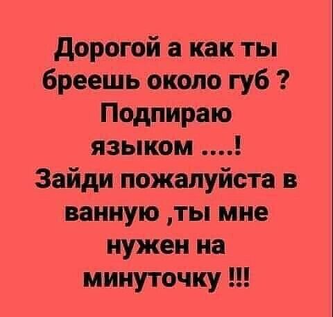 дорогой а как ты бреешь около губ Подпираю языком Зайди пожалуйста в ванную ты мне нужен на минуточку