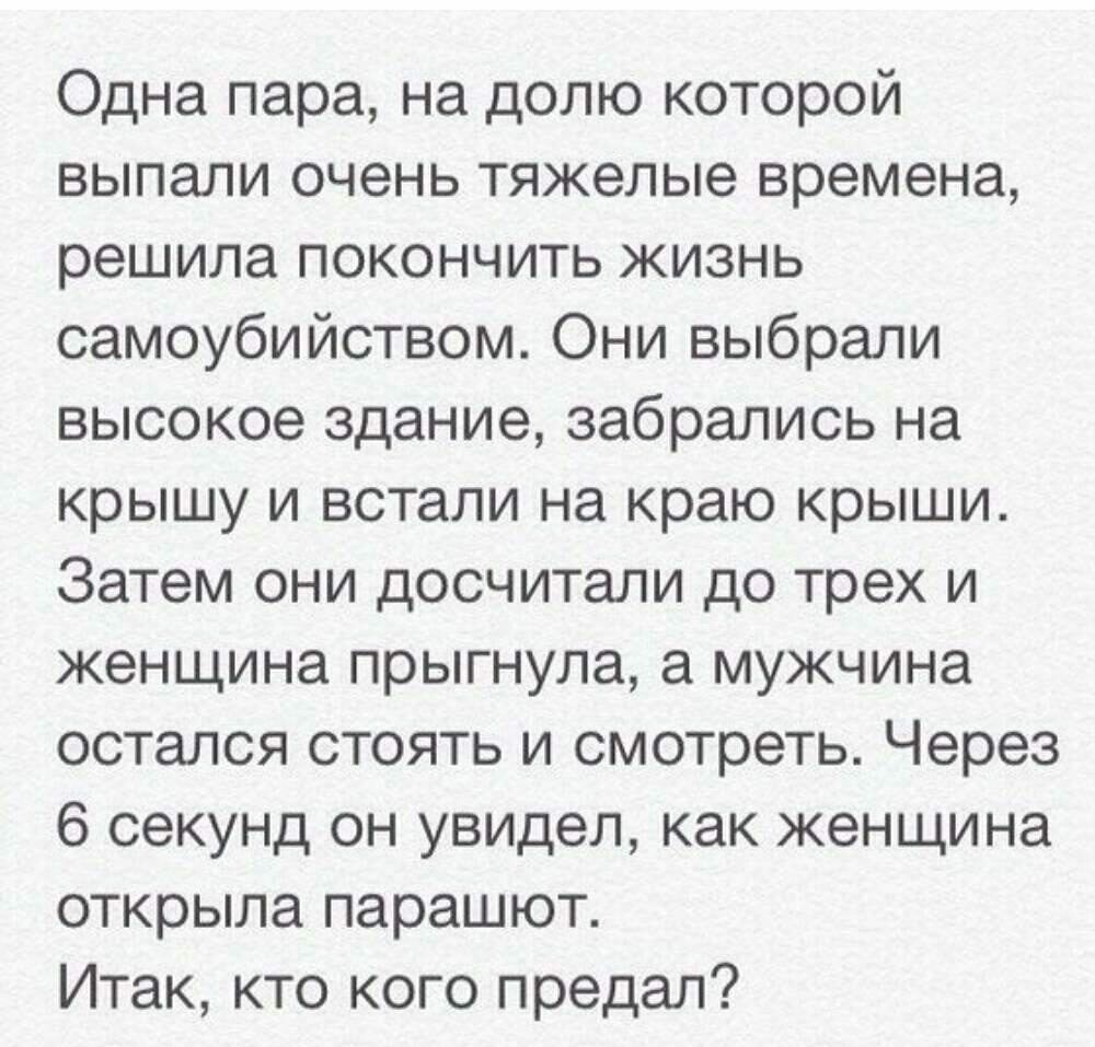 Одна пара на долю которой выпали очень тяжелые времена решила покончить жизнь самоубийством Они выбрали высокое здание забрались на крышу и встали на краю крыши Затем они досчитали до трех и женщина прыгнула а мужчина остался стоять и смотреть Через 6 секунд он увидел как женщина открыла парашют Итак кто кого предал