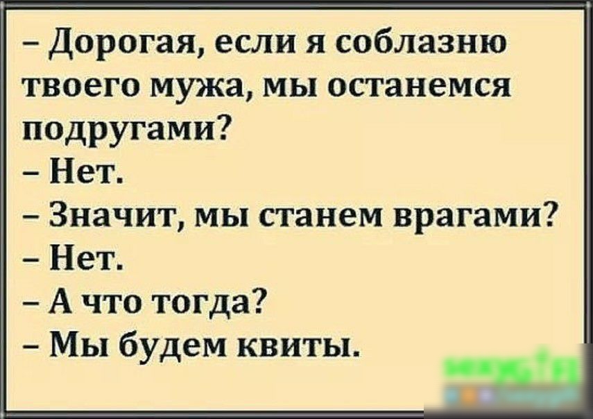 Дорогая если я соблазню твоего мужа мы останемся подругами Нет Значит мы станем врагами Нет А что тогда Мы будем квиты