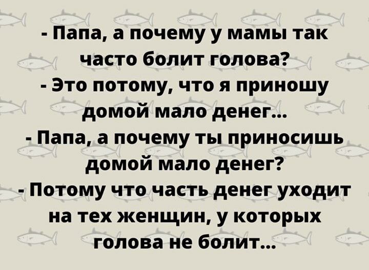 Папа а почему у мамы так часто болит голова Это потому что я приношу домой мало денег Папа а почему ты приносишь домой мало денег Потому что часть денег уходит на тех женщин у которых голова не болит