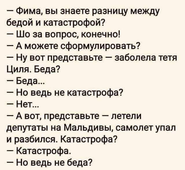 Фима вы знаете разницу между бедой и катастрофой Шо за вопрос конечно А можете сформулировать Ну вот представьте заболела тетя Циля Беда Беда Но ведь не катастрофа Нет А вот представьте летели депутаты на Мальдивы самолет упал и разбился Катастрофа Катастрофа Но ведь не беда