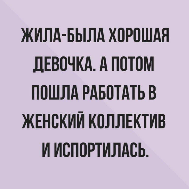 ЖИЛА БЫЛА ХОРОШАЯ ДЕВОЧКА А ПОТОМ ПОШЛА РАБОТАТЬ В ЖЕНСКИЙ КОЛЛЕКТИВ И ИОПОРТИЛАОЬ