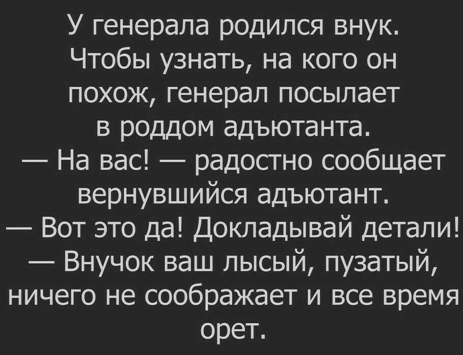 У генерала родился внук Чтобы узнать на кого он похож генерал посылает в роддом адъютанта На вас радостно сообщает вернувшийся адъютант Вот это да Докладывай детали Внучок ваш лысый пузатый ничего не соображает и все время орет