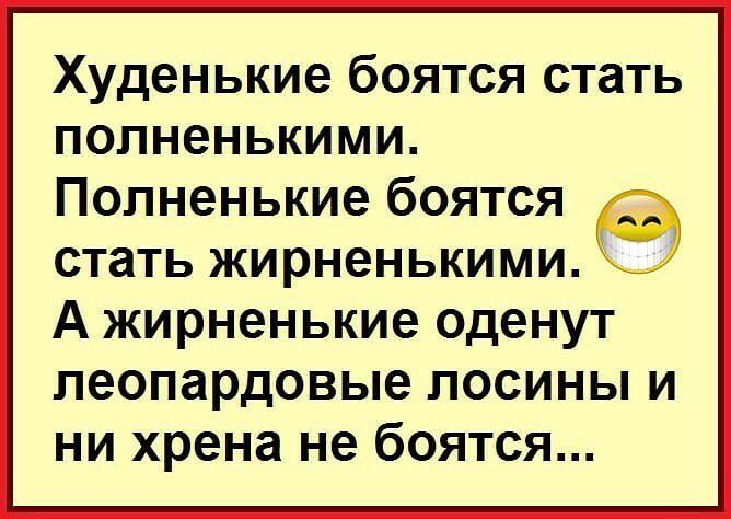 Худенькие боятся стать полненькими Попненькие боятся стать жирненькими А жирненькие оденут пеопардовые лосины и ни хрена не боятся