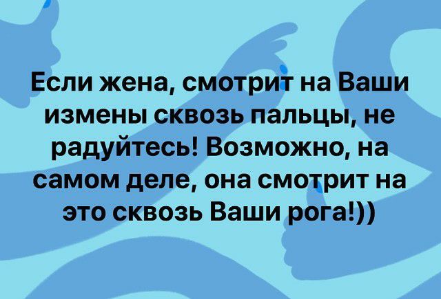 Если жена смотри на Ваши измены сквозь пальцы не радуйтесь Возможно на самом деле она смотрит на это сквозь Ваши рога_