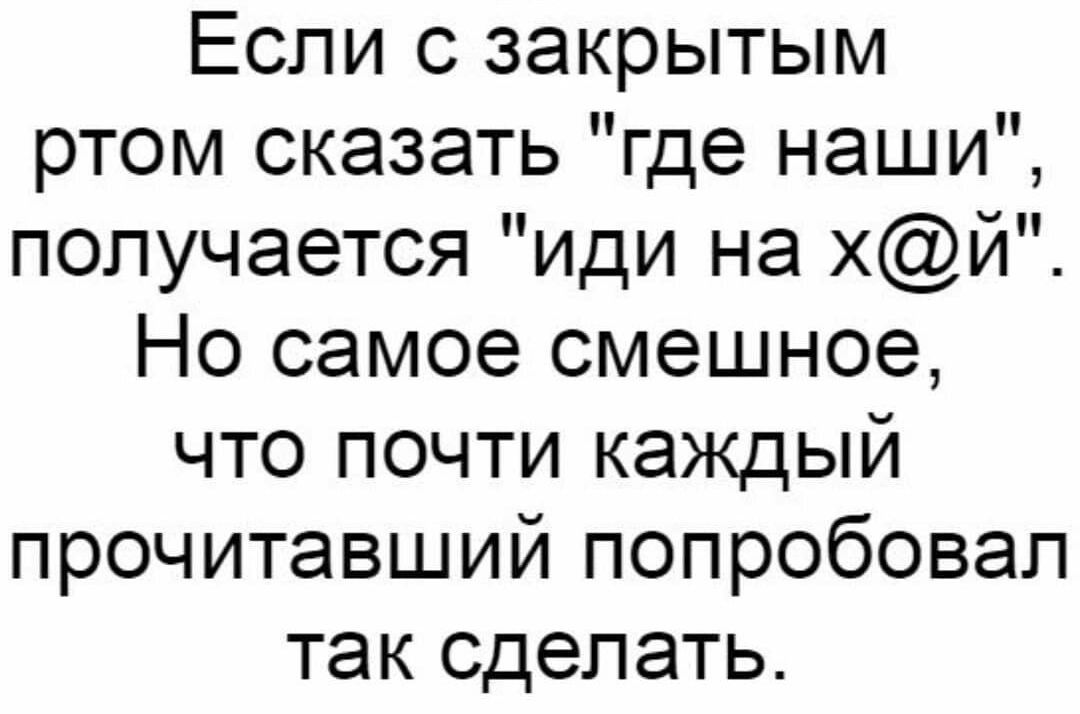 Если с закрытым ртом сказать где наши получается иди на хй Но самое смешное что почти каждый прочитавший попробовал так сделать