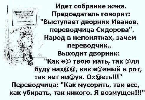 Идет собрание жэка Председатель говорит Выступает дворник Иванов переводчица Сидорова Народ в непонятках зачем переводчик _ Выходит дворник _ Как е твою мать так ля буду нах как еаный в рот так нет ниуя 0хеть Переводчица Как мусорить так все как убирать так никого Я возмущен