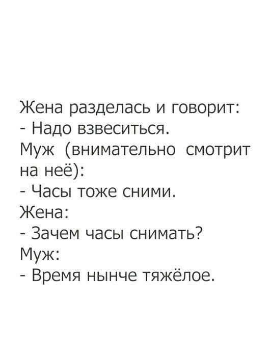 Жена разделась и говорит Надо взвеситься Муж внимательно смотрит на неё Часы тоже сними Жена Зачем часы снимать Муж Время нынче тяжёлое