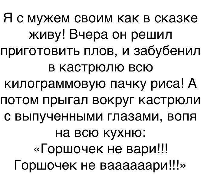 Я с мужем своим как в сказке живу Вчера он решил приготовить плов и забубенил в кастрюлю всю килограммовую пачку риса А потом прыгал вокруг кастрюли с выпученными глазами волн на всю кухню Горшочек не вари Горшочек не ваааааари