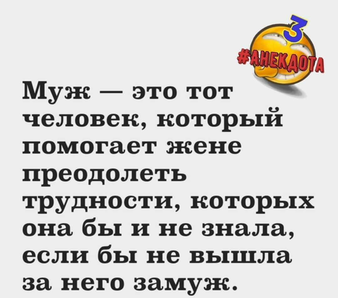 Муж это тот человек который помогает жене преодолеть трудности которых она бы и не знала если бы не вышла за него замуж
