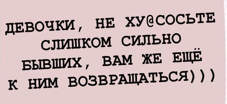 дивочки НЕ ХУСОСЬТЕ слишком сильно вывших ВАМ жв ЕЩЁ к ним ВОЗВРАЩАТЬСЯ