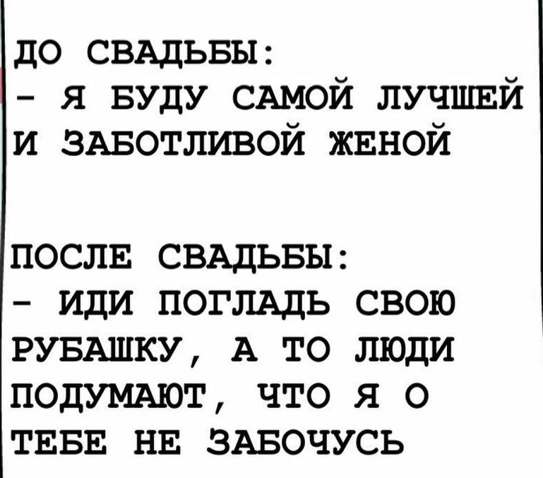 до СВАДЬБЫ Я Буду САМОЙ лучшый и ЗАБОТЛИВОЙ жвной ПОСЛЕ СВАДЬБЫ ИДИ ПОГЛАДЬ СВОЮ РУБАШКУ А ТО ЛЮДИ ПОДУМАЮТ ЧТО Я О ТЕБЕ НЕ ЗАБОЧУСЬ