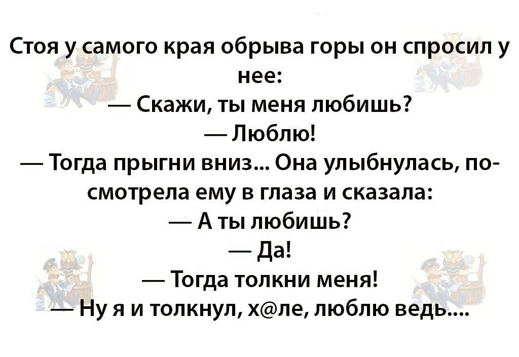 Стоя у самого края обрыва горы он спросил у нее Скажи ты меня любишь Люблю Тогда прыгни вниз Она улыбнулась по смотрела ему в глаза и сказала А ты любишь Да Тогда толкни меня Ну я и толкнул хле люблю ведь
