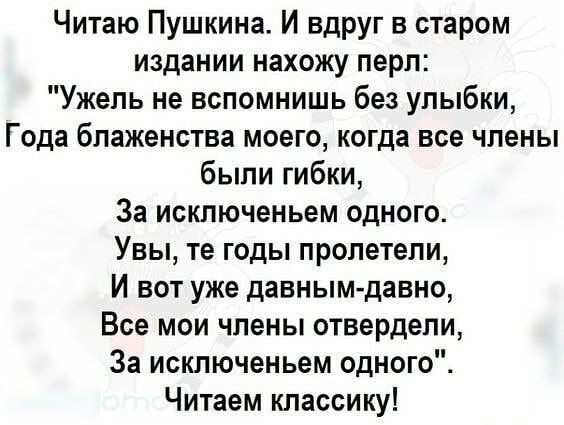 Читаю Пушкина И вдруг в старом издании нахожу перл Ужель не вспомнишь без улыбки Года блаженства моего когда все члены были гибки За исключеньем одного Увы те годы пролетели И вот уже давным давно Все мои члены отвердепи За исключеньем одного Читаем классику