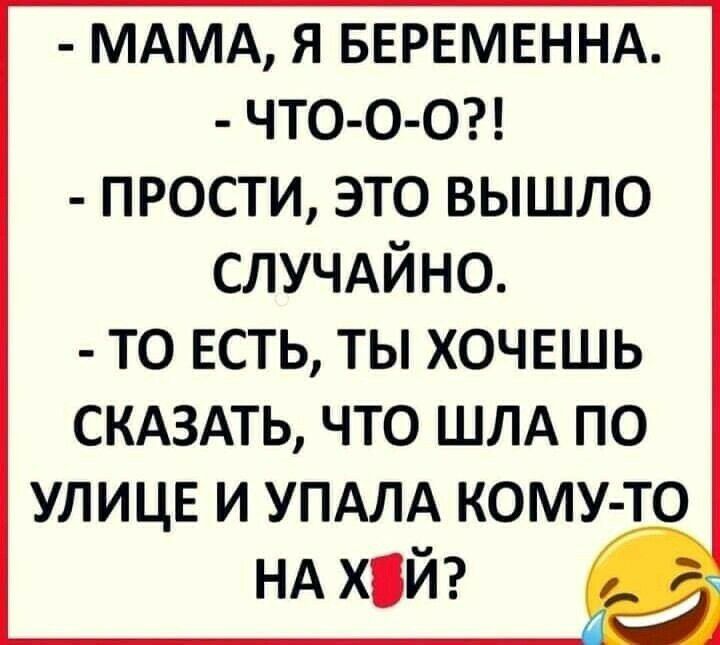 МАМА я БЕРЕМЕННА ЧТО О О прости это вышло случдйно ТО ЕСТЬ ТЫ ХОЧЕШЬ СКАЗАТЬ ЧТО ШЛА ПО УЛИЦЕ И УПАЛА КОМУ ТО