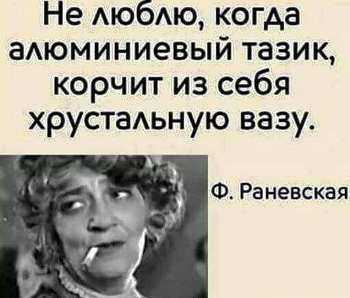 Не АЮбАЮ когда аАюминиевый тазик корчит из себя хрустаьную вазу Ф Раневская