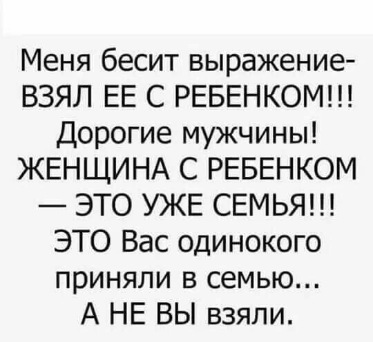 Меня бесит выражение ВЗЯЛ ЕЕ С РЕБЕНКОМ Дорогие мужчины ЖЕНЩИНА С РЕБЕНКОМ ЭТО УЖЕ СЕМЬЯ ЭТО Вас одинокого приняли в семью А НЕ ВЫ взяли