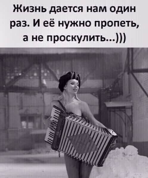 Жизнь дается нам один раз И её нужно пропеть а не проскулить