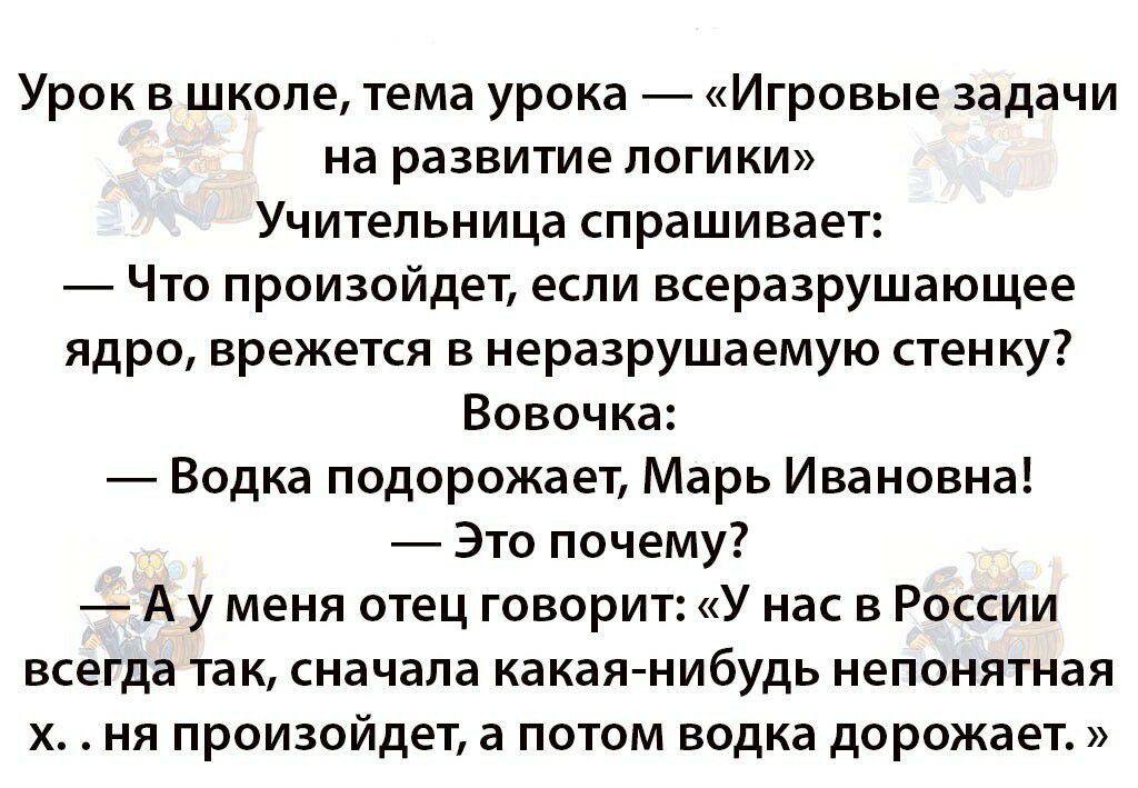 Урок в школе тема урока Игровые задачи на развитие логики Учительница спрашивает Что произойдет если всеразрушающее ядро врежется в неразрушаемую стенку Вовочка Водка подорожает Марь Ивановна Это почему А у меня отец говорит У нас в России всегда так сначала какая нибудь непонятная х ня произойдет а потом водка дорожает