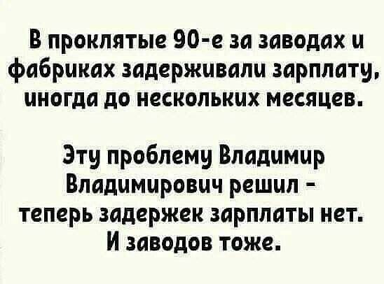 В проклятые 90 е за заводах и фабриках задерживали зарплату иногда до нескольких месяцев Эти проблеми Владимир Владимирович решил теперь задержек зарплаты нет И заводов тоже
