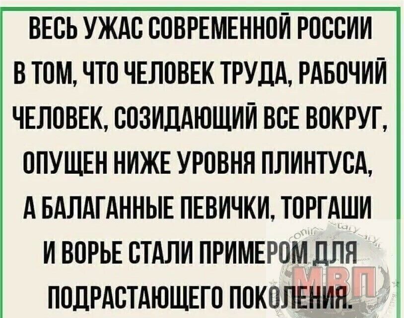 ВЕСЬ УЖАС СОВРЕМЕННОЙ РОССИИ В ТОМ ЧТО ЧЕЛОВЕК ТРУДА РАБОЧИЙ ЧЕЛОВЕК СОЗИДАЮЩИИ ВСЕ ВОКРУГ ОПУЩЕН НИЖЕ УРОВНЯ ПЛИНТУСА А БАЛАГАННЫЕ ПЕВИЧКИ ТОРГАШИ И ВОРЬЕ СТАЛИ ПРИМЕРОМ ДЛЯ ПОДРАСТАЮЩЕГО ПОКОЛЕНИЯ