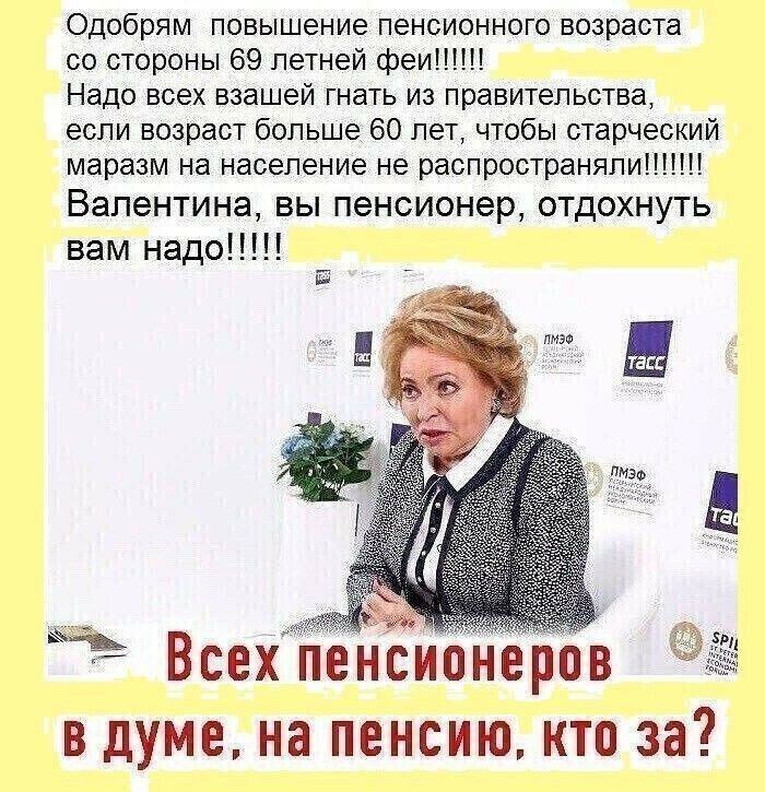 Одобрям повышение пенсионного возраста со стороны 69 летней феи Надо всех взашей гнать из правительства если возраст больше 60 лет чтобы старческий маразм на население не распространяли Валентина ВЫ пенсионер ОТДОХНУТЬ вам надо Всех пенсионеров в думе на пенсию кто за