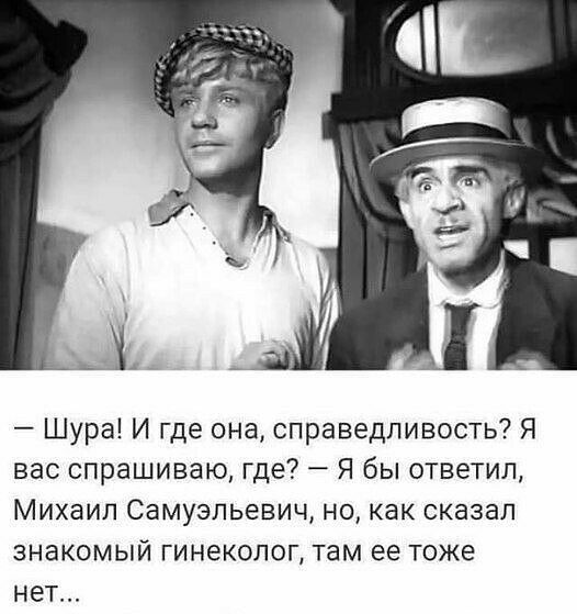 Шура И где она справедливость Я вас спрашиваю где Я бы ответил Михаил Самуэльевич но как сказал знакомый гинеколог там ее тоже нет