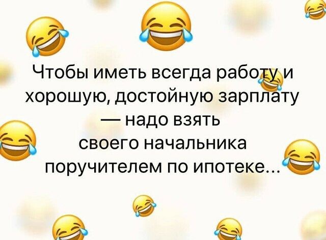 9 Чтобы иметь всегда рабо и хорошую достойную зарпЁту надо взять своего начальника поручителем по ипотеке