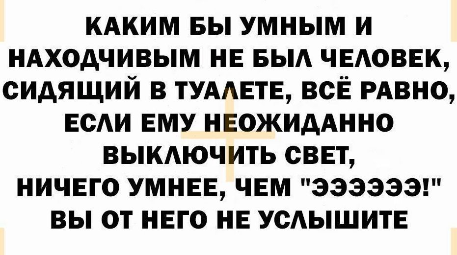 кдким вы умным и НАХОдЧИВЫМ нв БЫА чвдоввк сидящий в ТУААЕТЕ всЁ РАВНО ЕСАИ вму нвожидАнно выкдючить сввт ничвго умные чвм ээээээг вы от него не УСАЫШИТЕ