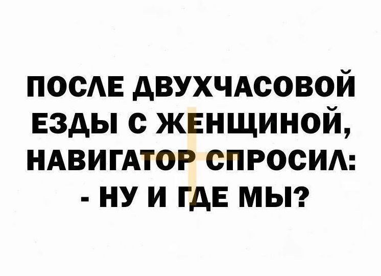 ПОСЕ АВУХЧАСОВОЙ ЕЗДЫ С ЖЕНЩИНОЙ НАВИГАТОР СПРОСИ НУ И ГДЕ МЫ