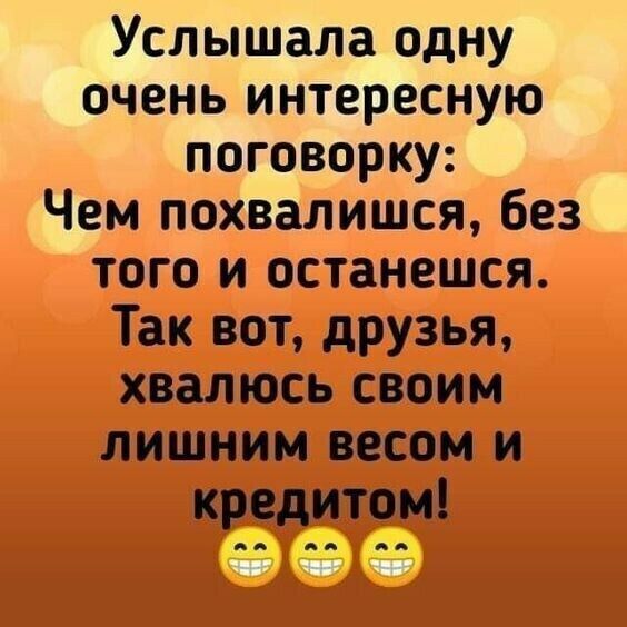 Услышала одну очень интересную поговорку Чем похвалишся без того и останешся Так вот друзья хвалюсь своим лишним весом и кредитом